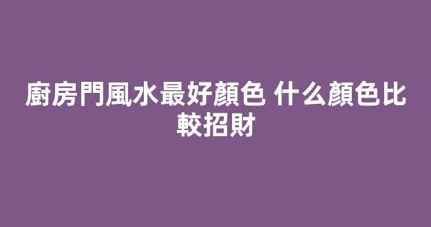 廚房門風水最好顏色 什么顏色比較招財